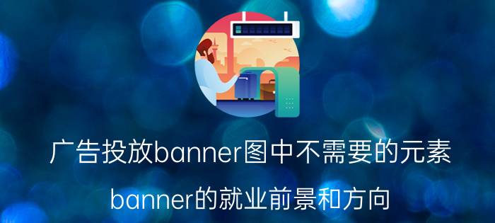 广告投放banner图中不需要的元素 banner的就业前景和方向？